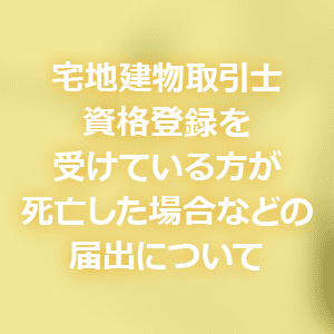 宅地建物取引士資格登録を受けている方が死亡した場合などの届出について